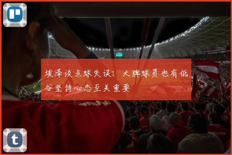 埃泽谈点球失误：大牌球员也有低谷坚持心态至关重要
