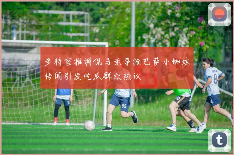 多特官推调侃马竞争抢巴萨小蜘蛛传闻引发吃瓜群众热议