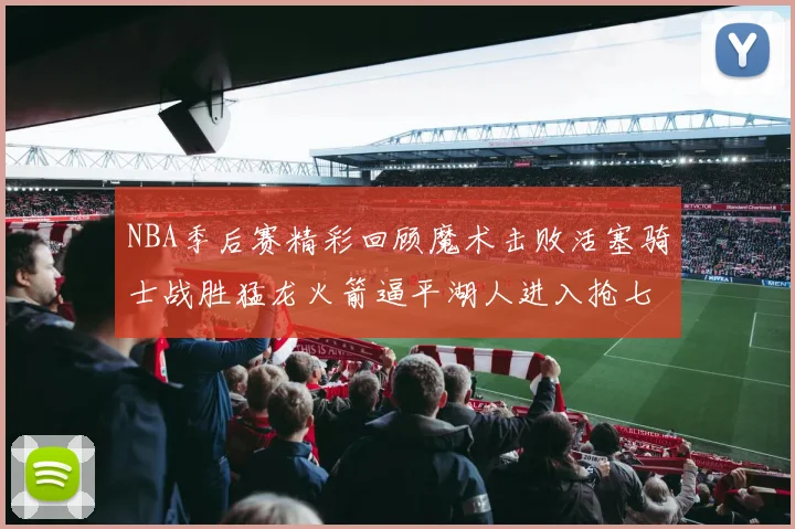 NBA季后赛精彩回顾魔术击败活塞骑士战胜猛龙火箭逼平湖人进入抢七大战
