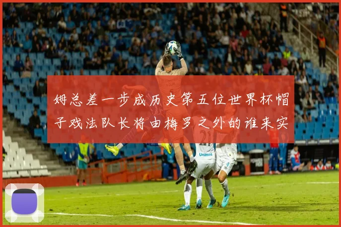 姆总差一步成历史第五位世界杯帽子戏法队长将由梅罗之外的谁来实现