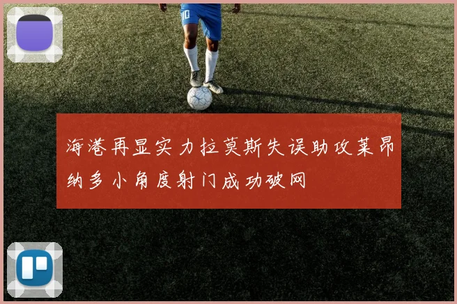 海港再显实力拉莫斯失误助攻莱昂纳多小角度射门成功破网