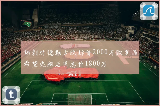 热刺对德勒古欣标价2000万欧罗马希望先租后买总价1800万