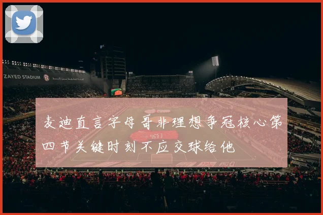 麦迪直言字母哥非理想争冠核心第四节关键时刻不应交球给他
