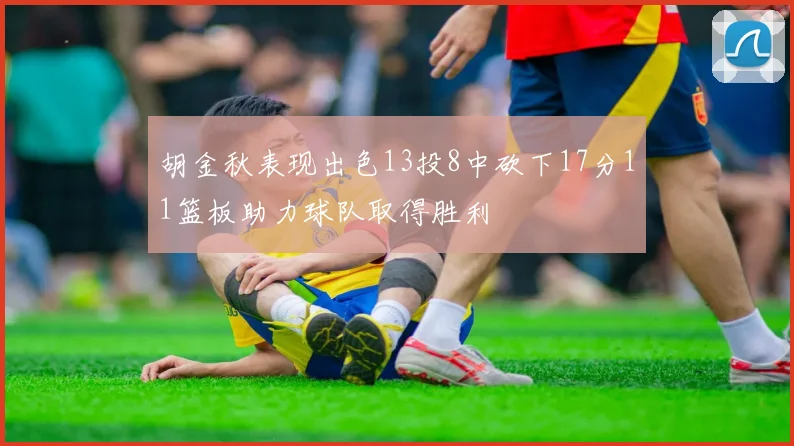 胡金秋表现出色13投8中砍下17分11篮板助力球队取得胜利