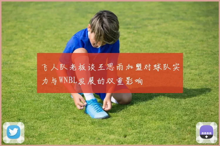 飞人队老板谈王思雨加盟对球队实力与WNBL发展的双重影响