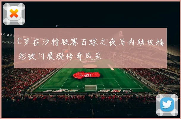 C罗在沙特联赛百球之夜马内助攻精彩破门展现传奇风采