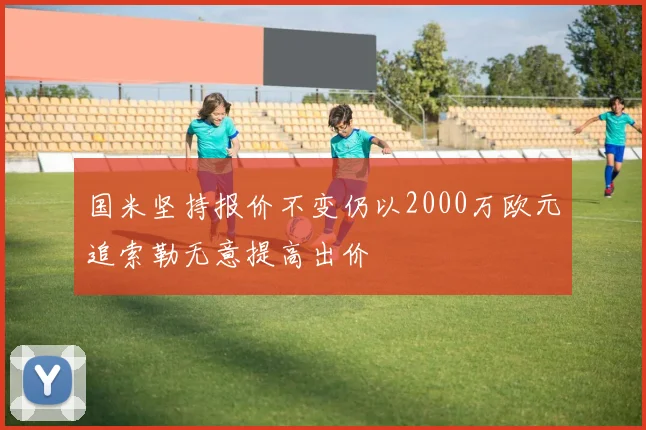 国米坚持报价不变仍以2000万欧元追索勒无意提高出价