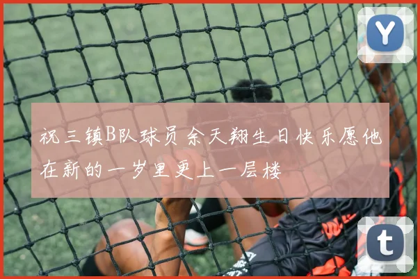 祝三镇B队球员余天翔生日快乐愿他在新的一岁里更上一层楼
