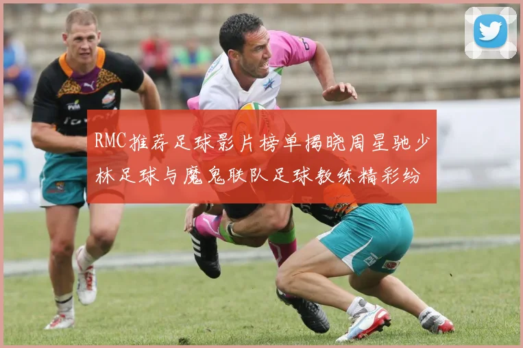 RMC推荐足球影片榜单揭晓周星驰少林足球与魔鬼联队足球教练精彩纷呈