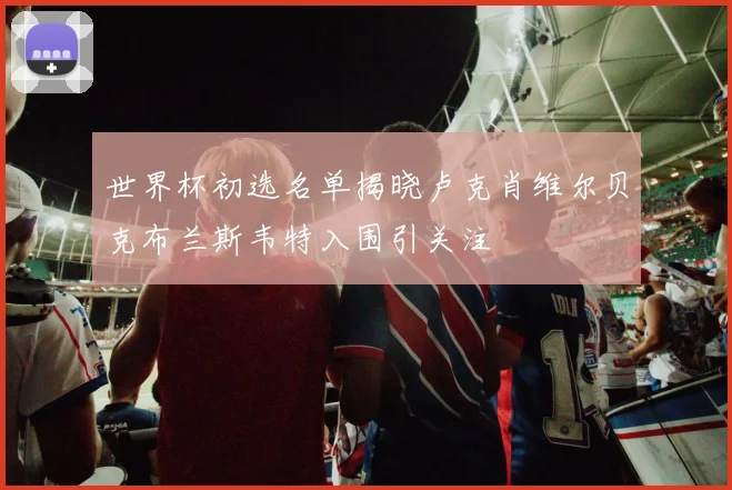 世界杯初选名单揭晓卢克肖维尔贝克布兰斯韦特入围引关注
