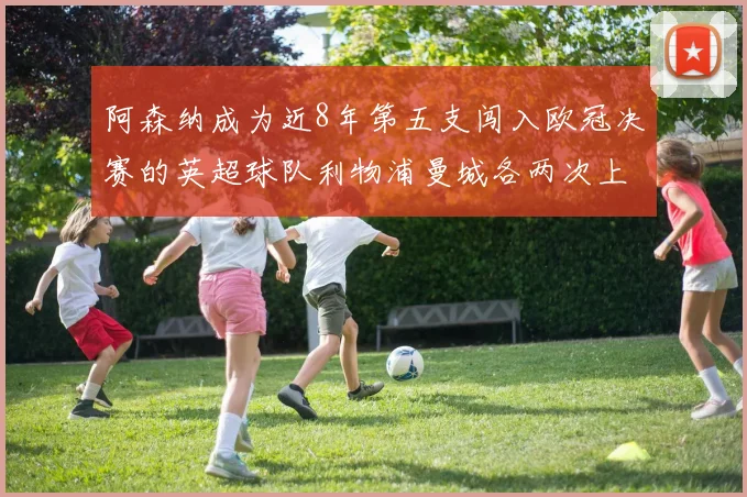 阿森纳成为近8年第五支闯入欧冠决赛的英超球队利物浦曼城各两次上演辉煌