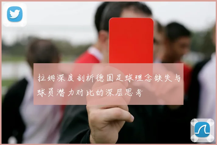 拉姆深度剖析德国足球理念缺失与球员潜力对比的深层思考