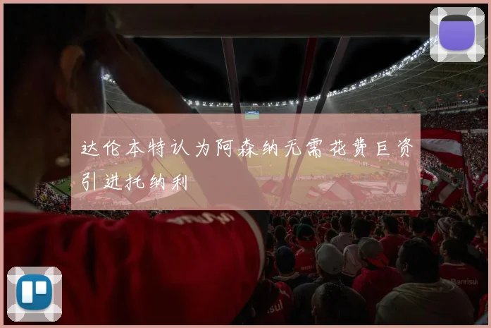 达伦本特认为阿森纳无需花费巨资引进托纳利