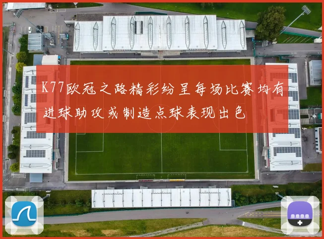 K77欧冠之路精彩纷呈每场比赛均有进球助攻或制造点球表现出色