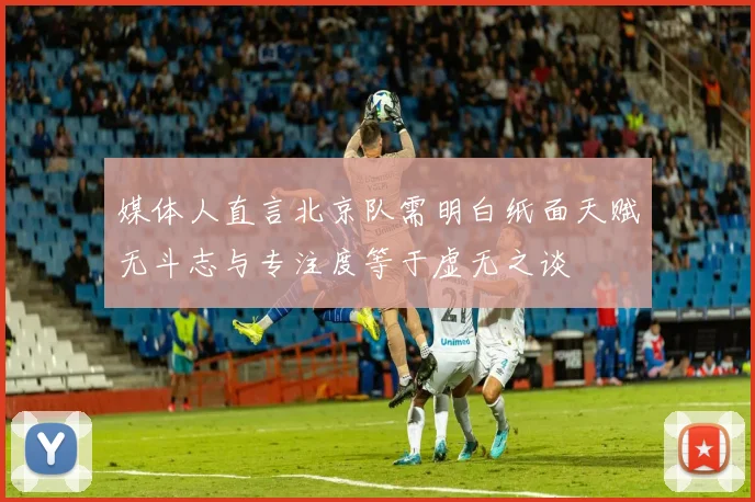 媒体人直言北京队需明白纸面天赋无斗志与专注度等于虚无之谈