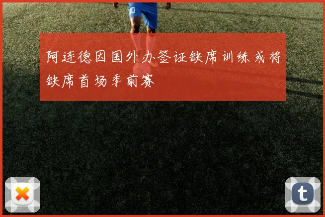 阿连德因国外办签证缺席训练或将缺席首场季前赛