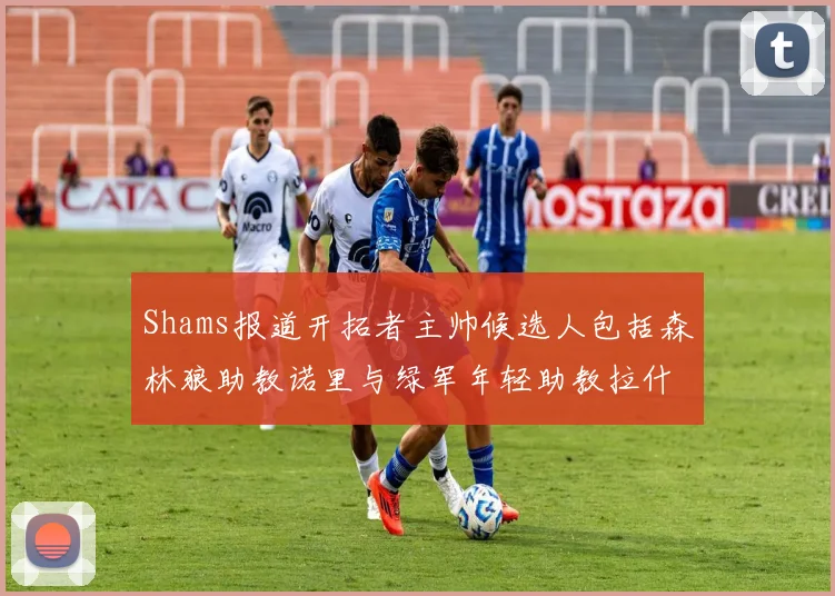 Shams报道开拓者主帅候选人包括森林狼助教诺里与绿军年轻助教拉什布鲁克