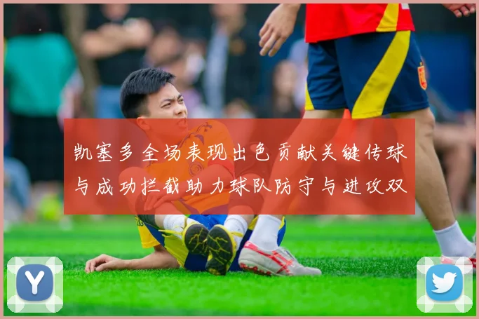 凯塞多全场表现出色贡献关键传球与成功拦截助力球队防守与进攻双重奏